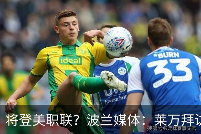 将登美职联？波兰媒体：莱万拜访芝加哥火焰并谈判，消除加盟疑虑