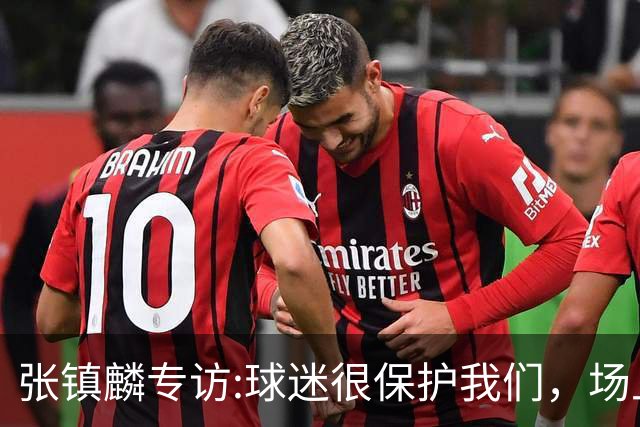 张镇麟专访:球迷很保护我们，场上为我们呐喊，场下跟黑子对线！